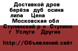 Доставкой дров (берёза, дуб, осина, липа) › Цена ­ 1 500 - Московская обл., Ступинский р-н, Ступино г. Услуги » Другие   